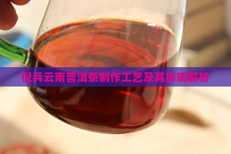 倪兵云南普洱茶制作工艺及其影响解析 倪兵云南普洱茶制作工艺及其影响解析