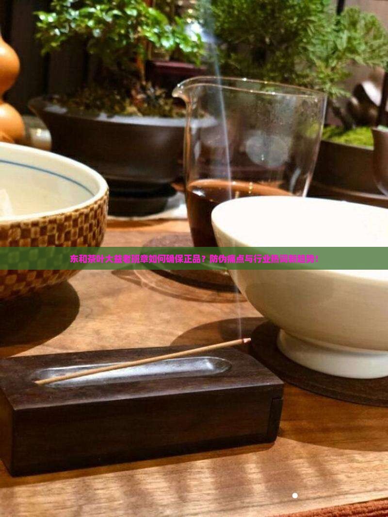 东和茶叶大益老班章如何确保正品？防伪痛点与行业热词新趋势！