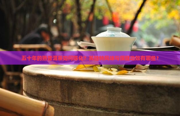 五十年的熟普洱茶如何陈化？其独特风味与保健功效有哪些？