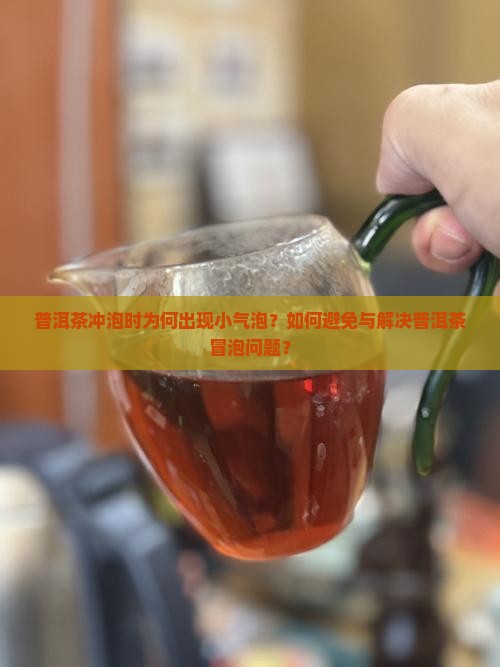 普洱茶冲泡时为何出现小气泡？如何避免与解决普洱茶冒泡问题？