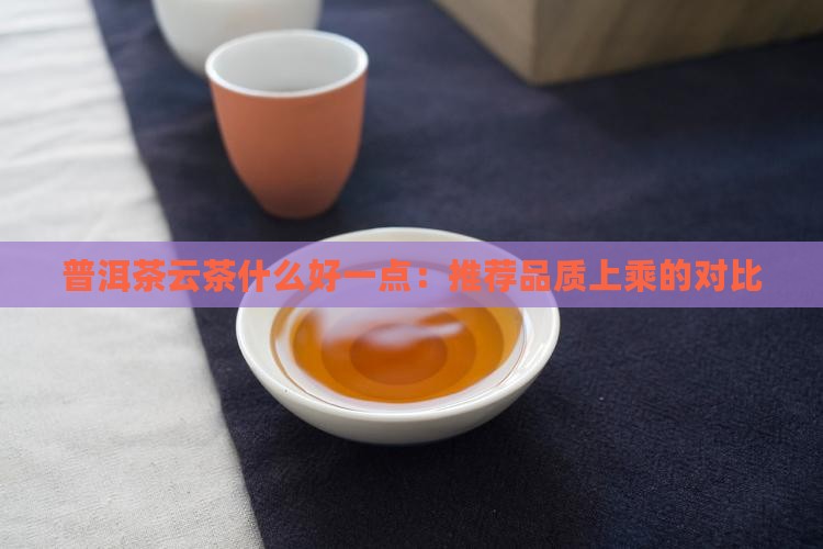 普洱茶云茶什么好一点：推荐品质上乘的对比