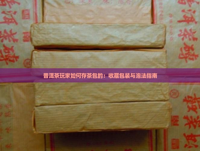 普洱茶玩家如何存茶包的：收藏包装与泡法指南