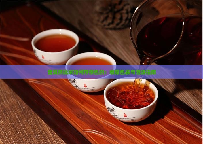 普洱茶玩家如何存茶包的：收藏包装与泡法指南