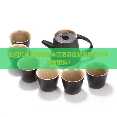 如何打造高颜值糯米普洱茶包装盒以吸引消费者眼球？