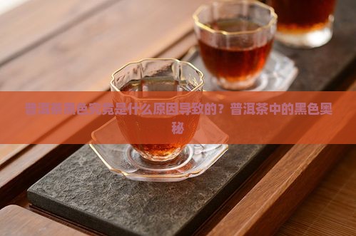 普洱茶黑色究竟是什么原因导致的？普洱茶中的黑色奥秘