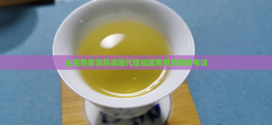 山西熟普洱茶渠道代理加盟费用及联系电话