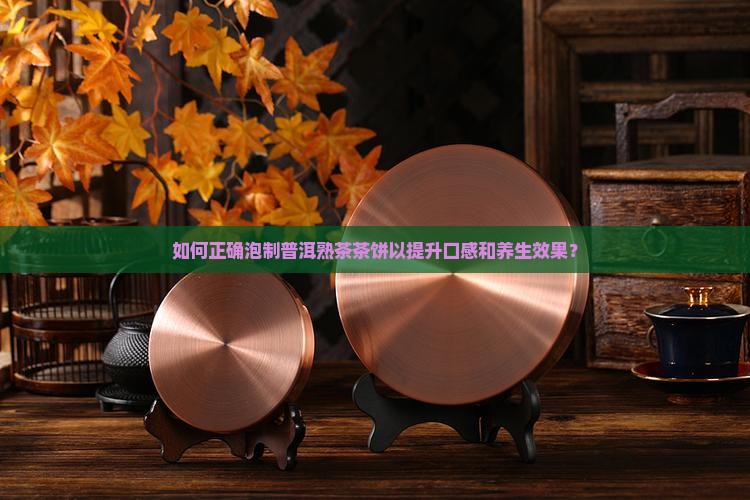 如何正确泡制普洱熟茶茶饼以提升口感和养生效果？