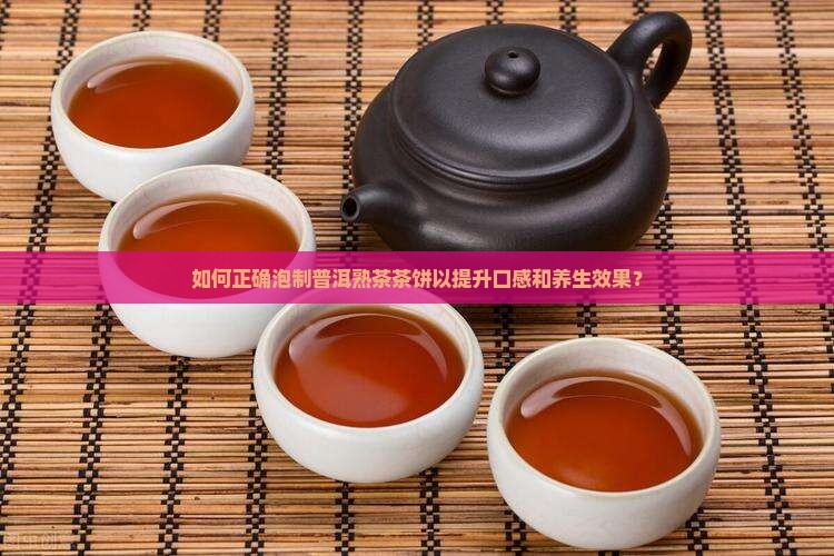 如何正确泡制普洱熟茶茶饼以提升口感和养生效果？