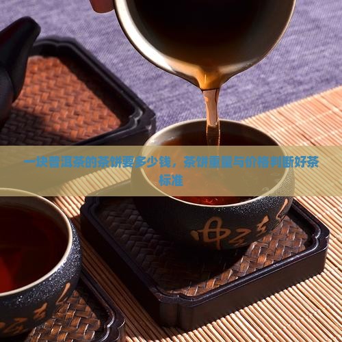 一块普洱茶的茶饼要多少钱，茶饼重量与价格判断好茶标准