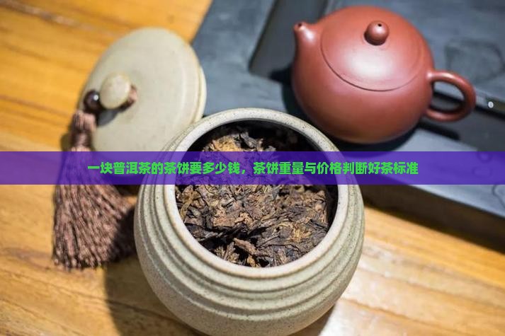 一块普洱茶的茶饼要多少钱，茶饼重量与价格判断好茶标准
