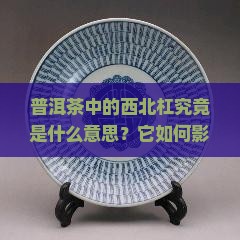 普洱茶中的西北杠究竟是什么意思？它如何影响普洱茶的品质与风味？