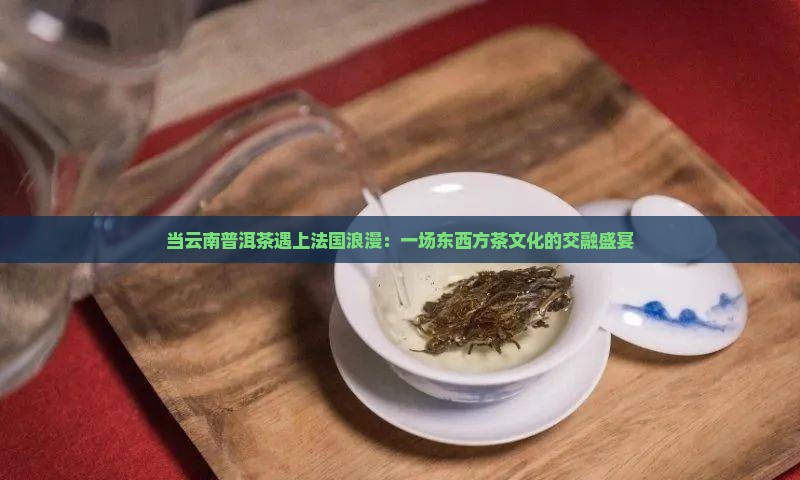 当云南普洱茶遇上法国浪漫：一场东西方茶文化的交融盛宴