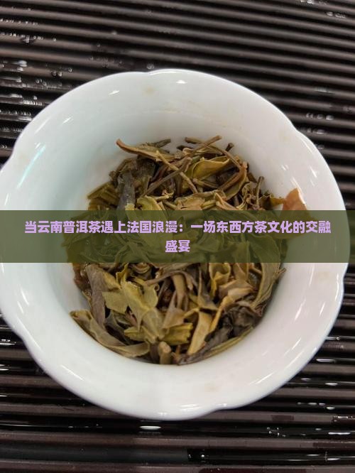 当云南普洱茶遇上法国浪漫：一场东西方茶文化的交融盛宴
