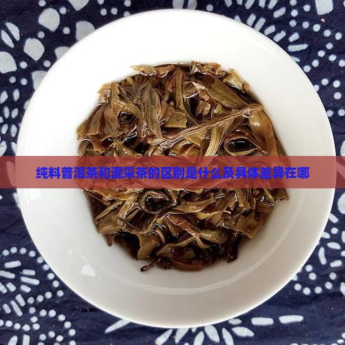 纯料普洱茶和混采茶的区别是什么及具体差异在哪