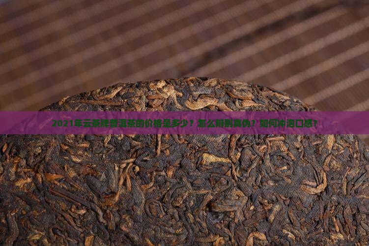 2021年云茶牌普洱茶的价格是多少？怎么辨别真伪？如何冲泡口感？