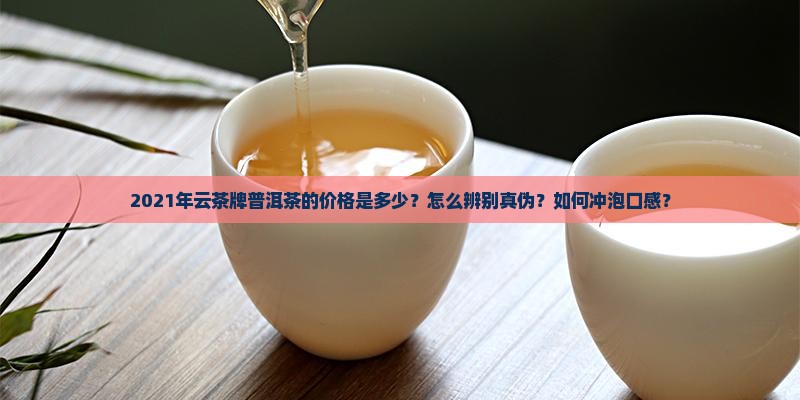 2021年云茶牌普洱茶的价格是多少？怎么辨别真伪？如何冲泡口感？