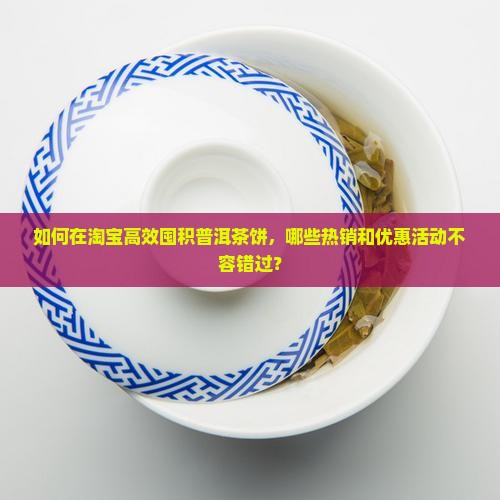 如何在淘宝高效囤积普洱茶饼，哪些热销和优惠活动不容错过？