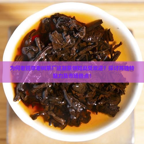 为何老班章老树茶厂这款茶饼如此受欢迎？探讨其独特魅力及市场热点！