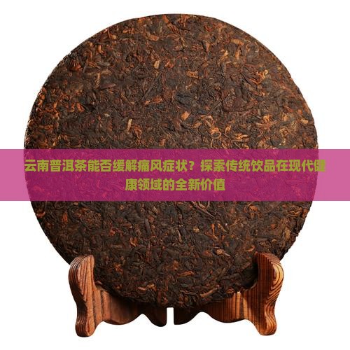 云南普洱茶能否缓解痛风症状？探索传统饮品在现代健康领域的全新价值