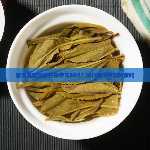 普洱茶塑料密封保存法好吗？探讨普洱存放新策略