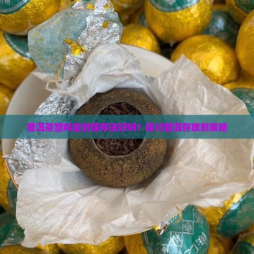 普洱茶塑料密封保存法好吗？探讨普洱存放新策略