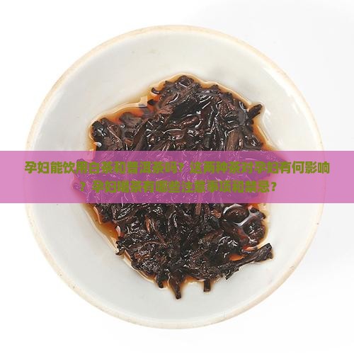 孕妇能饮用白茶和普洱茶吗?这两种茶对孕妇有何影响?孕妇喝茶有哪些注意事项和禁忌? 孕妇能饮用白茶和普洱茶吗?这两种茶对孕妇有何影响?孕妇喝茶有哪些注意事项和禁忌?