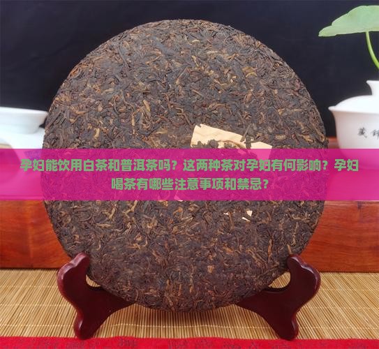 孕妇能饮用白茶和普洱茶吗?这两种茶对孕妇有何影响?孕妇喝茶有哪些注意事项和禁忌? 孕妇能饮用白茶和普洱茶吗?这两种茶对孕妇有何影响?孕妇喝茶有哪些注意事项和禁忌?