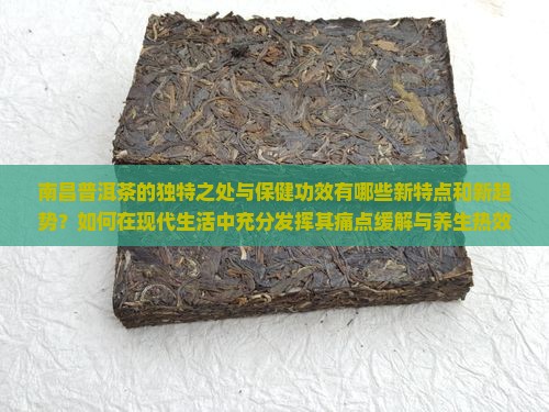南昌普洱茶的独特之处与保健功效有哪些新特点和新趋势？如何在现代生活中充分发挥其痛点缓解与养生热效？