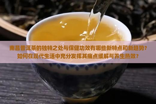 南昌普洱茶的独特之处与保健功效有哪些新特点和新趋势？如何在现代生活中充分发挥其痛点缓解与养生热效？