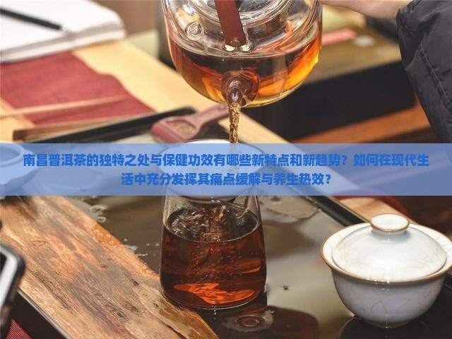 南昌普洱茶的独特之处与保健功效有哪些新特点和新趋势？如何在现代生活中充分发挥其痛点缓解与养生热效？