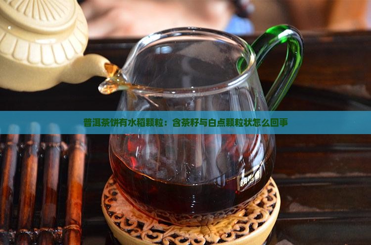 普洱茶饼有水稻颗粒：含茶籽与白点颗粒状怎么回事