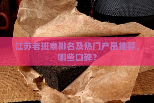 江苏老班章排名及热门产品推荐，哪些口碑？