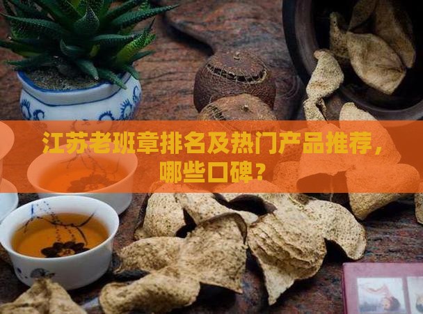 江苏老班章排名及热门产品推荐，哪些口碑？