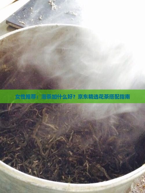 女性推荐：泡茶加什么好？京东精选花茶搭配指南