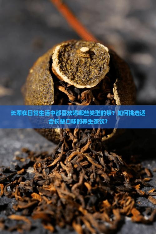 长辈在日常生活中都喜欢喝哪些类型的茶？如何挑选适合长辈口味的养生茶饮？