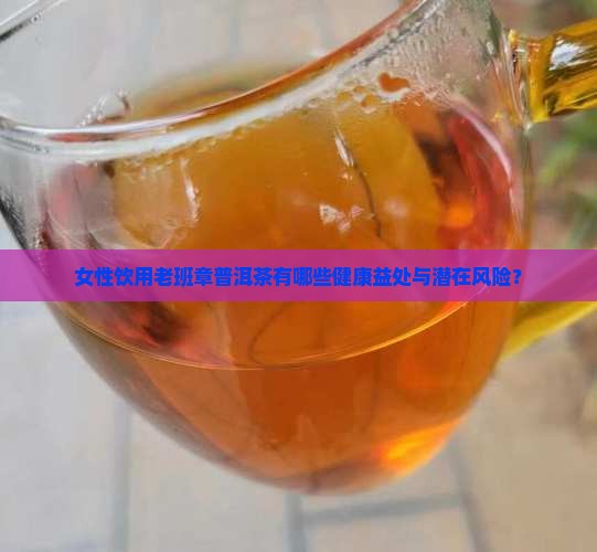 女性饮用老班章普洱茶有哪些健康益处与潜在风险？