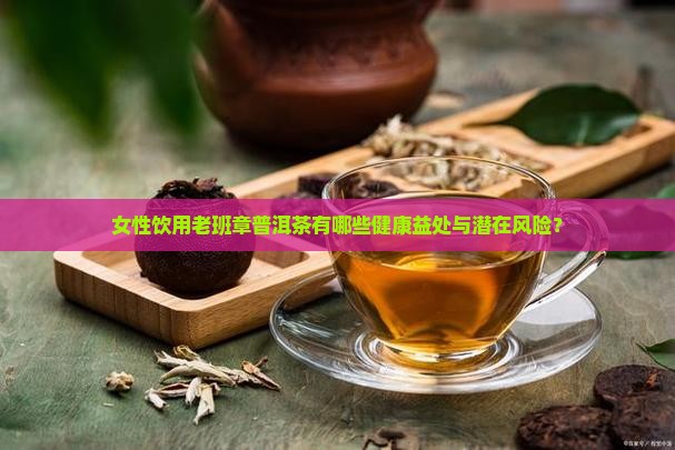 女性饮用老班章普洱茶有哪些健康益处与潜在风险？