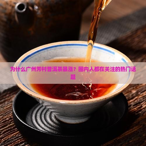 为什么广州芳村普洱茶暴涨？圈内人都在关注的热门话题