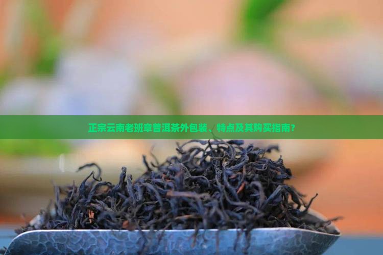正宗云南老班章普洱茶外包装、特点及其购买指南？