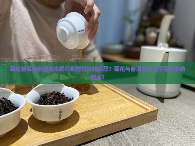 菊花普洱茶搭配泡水喝有哪些好处和禁忌？菊花与普洱茶同泡是否会影响健康？