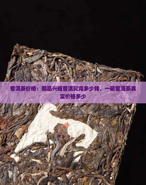 普洱茶价格：御品兴臧普洱究竟多少钱，一窥普洱茶真实价格多少