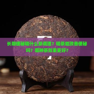 长期便秘喝什么茶调理？喝茶能改善便秘吗？哪种茶效果更好？