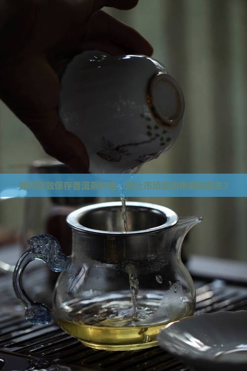 如何有效保存普洱茶价格，防止市场波动带来的损失？