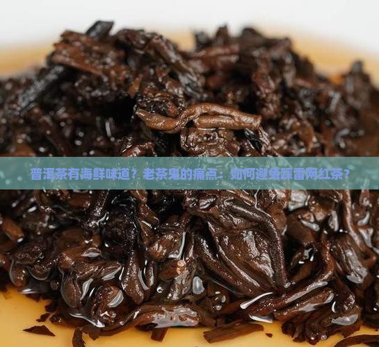 普洱茶有海鲜味道？老茶鬼的痛点：如何避免踩雷网红茶？