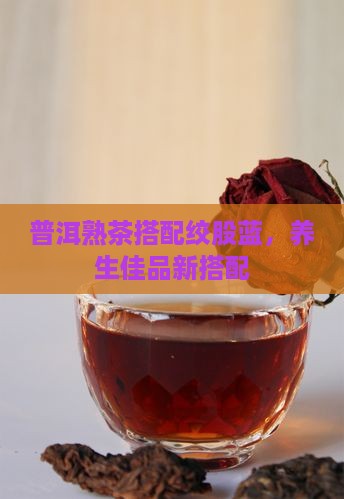 普洱熟茶搭配绞股蓝，养生佳品新搭配