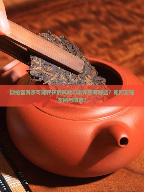 微拍普洱茶可能存在的风险与副作用有哪些？如何正确鉴别与防范？
