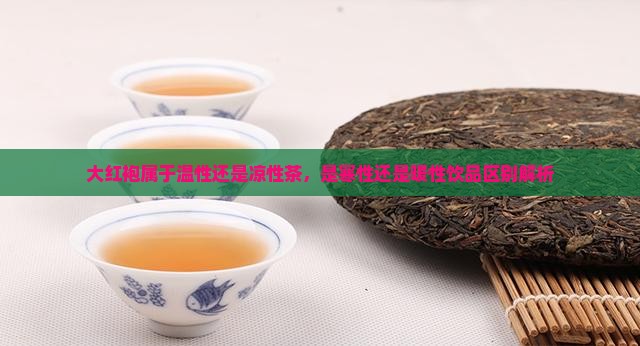 大红袍属于温性还是凉性茶，是寒性还是暖性饮品区别解析