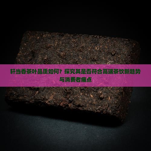 轩当香茶叶品质如何？探究其是否符合高端茶饮新趋势与消费者痛点