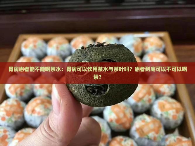 胃病患者能不能喝茶水：胃病可以饮用茶水与茶叶吗？患者到底可以不可以喝茶？