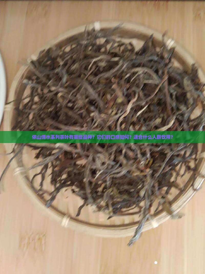 依山傍水系列茶叶有哪些品种？它们的口感如何？适合什么人群饮用？
